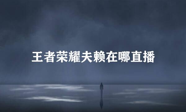 王者荣耀夫赖在哪直播