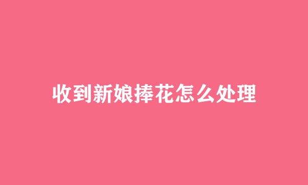 收到新娘捧花怎么处理
