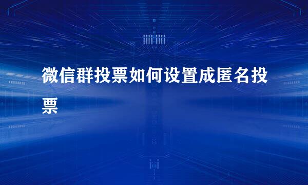 微信群投票如何设置成匿名投票