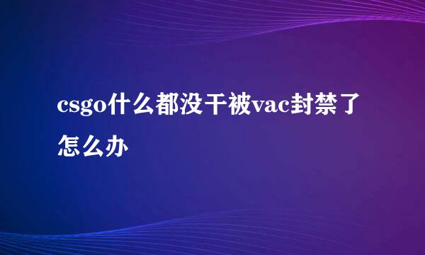 csgo什么都没干被vac封禁了怎么办