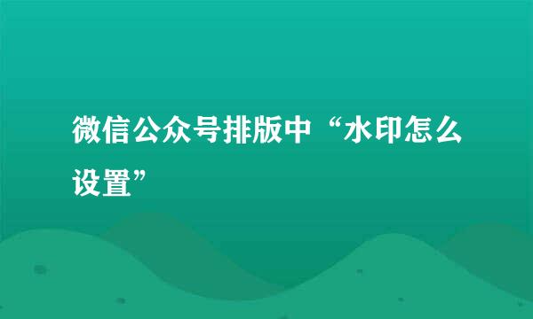 微信公众号排版中“水印怎么设置”