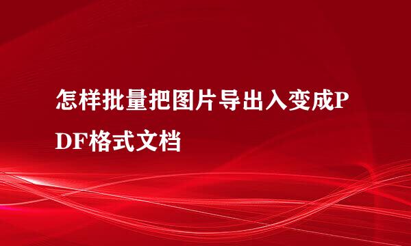 怎样批量把图片导出入变成PDF格式文档