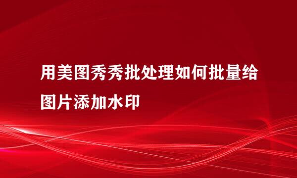用美图秀秀批处理如何批量给图片添加水印
