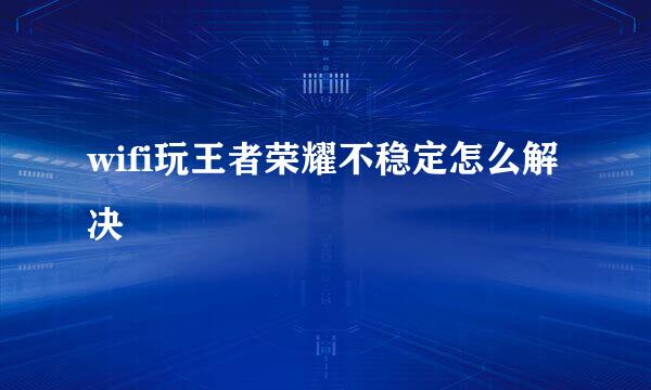 wifi玩王者荣耀不稳定怎么解决