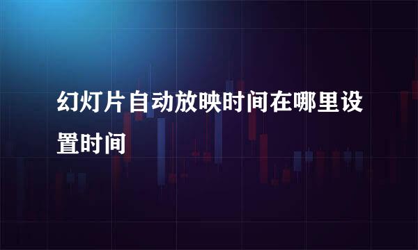幻灯片自动放映时间在哪里设置时间
