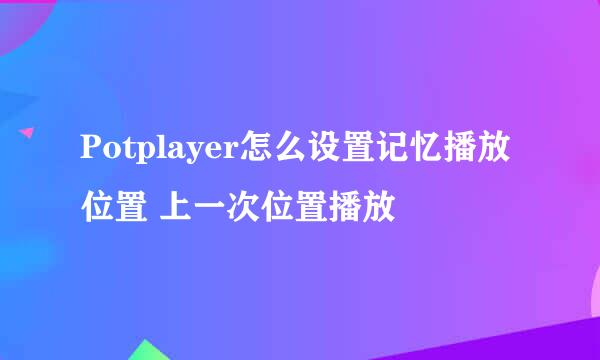 Potplayer怎么设置记忆播放位置 上一次位置播放