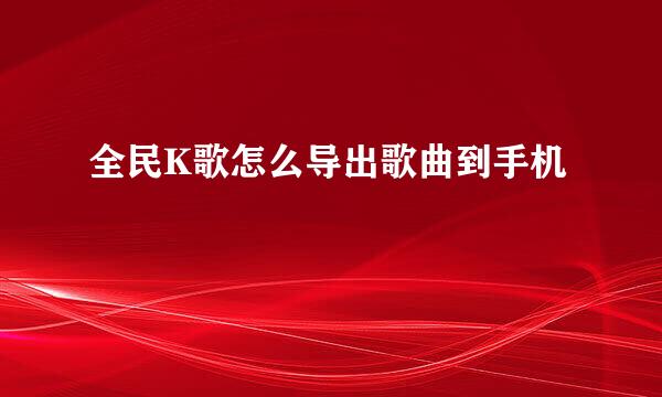 全民K歌怎么导出歌曲到手机