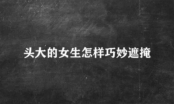 头大的女生怎样巧妙遮掩