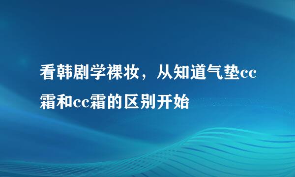 看韩剧学裸妆，从知道气垫cc霜和cc霜的区别开始