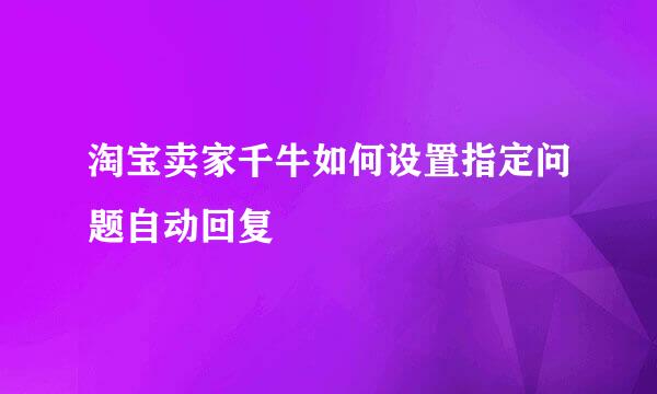 淘宝卖家千牛如何设置指定问题自动回复