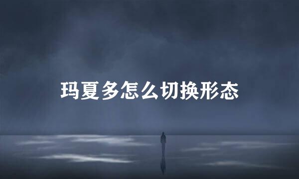玛夏多怎么切换形态