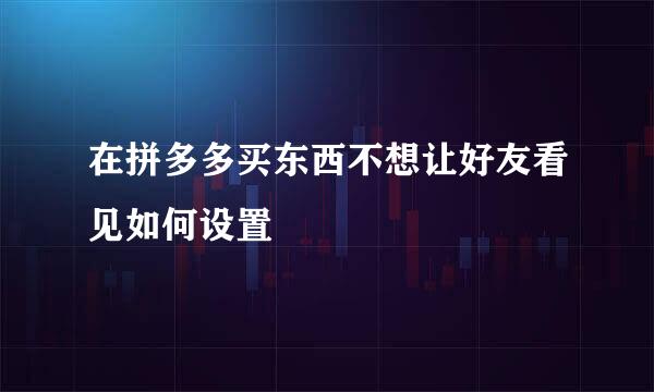 在拼多多买东西不想让好友看见如何设置