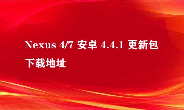 Nexus 4/7 安卓 4.4.1 更新包下载地址