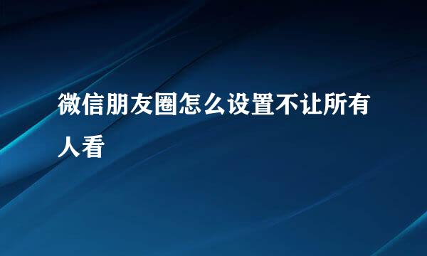 微信朋友圈怎么设置不让所有人看