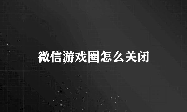 微信游戏圈怎么关闭