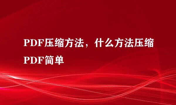 PDF压缩方法，什么方法压缩PDF简单