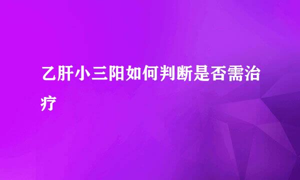 乙肝小三阳如何判断是否需治疗
