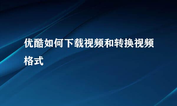 优酷如何下载视频和转换视频格式