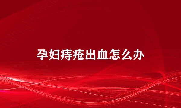 孕妇痔疮出血怎么办
