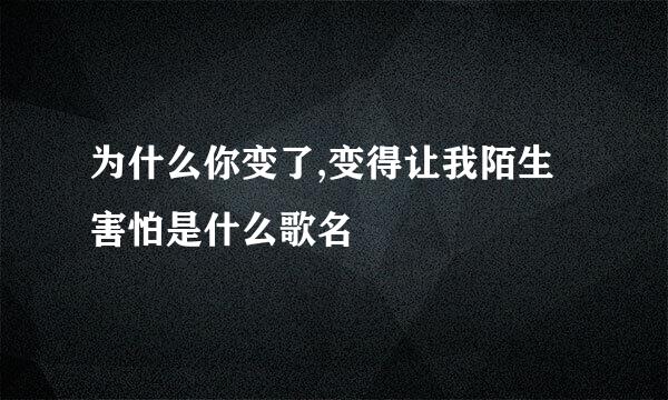 为什么你变了,变得让我陌生害怕是什么歌名