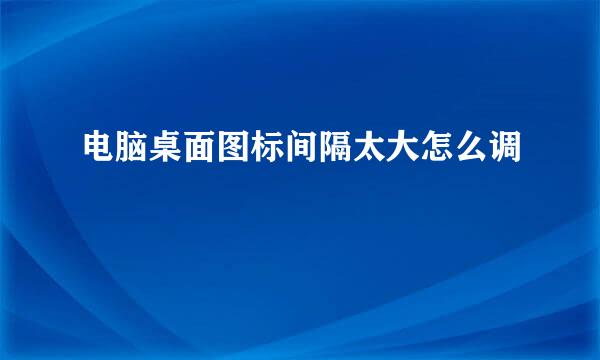 电脑桌面图标间隔太大怎么调