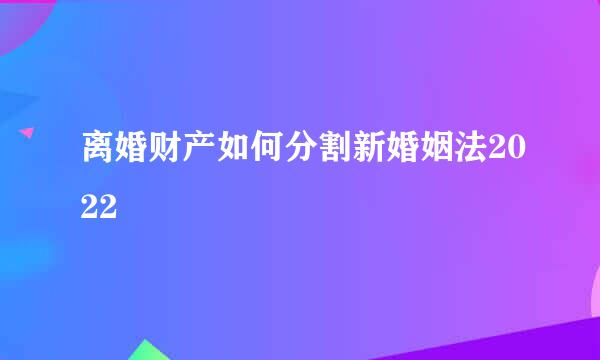 离婚财产如何分割新婚姻法2022