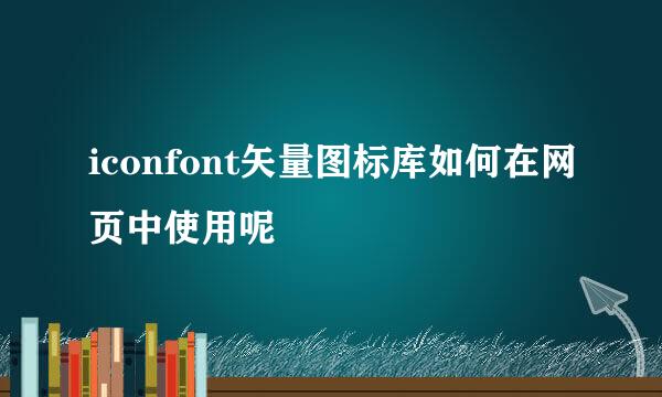 iconfont矢量图标库如何在网页中使用呢