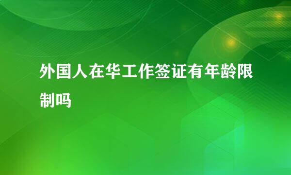 外国人在华工作签证有年龄限制吗