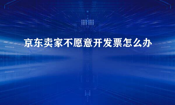 京东卖家不愿意开发票怎么办