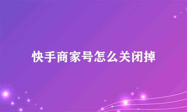 快手商家号怎么关闭掉
