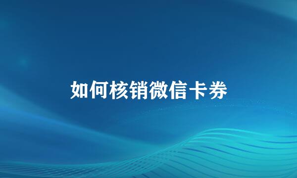 如何核销微信卡券