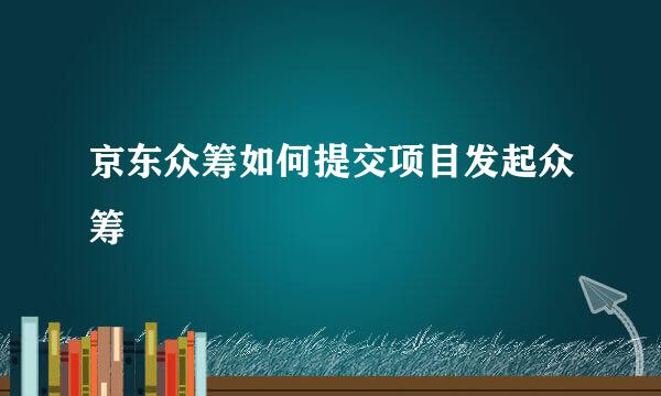 京东众筹如何提交项目发起众筹