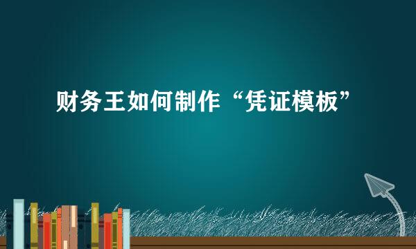 财务王如何制作“凭证模板”