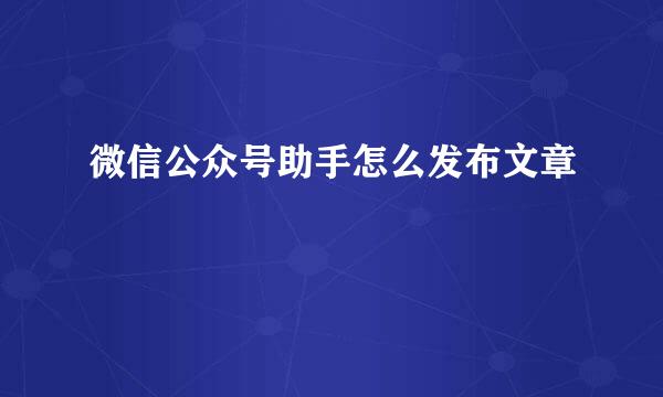 微信公众号助手怎么发布文章