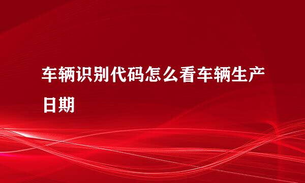 车辆识别代码怎么看车辆生产日期