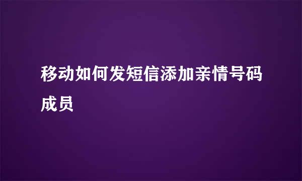 移动如何发短信添加亲情号码成员