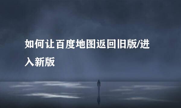 如何让百度地图返回旧版/进入新版