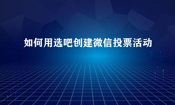 如何用选吧创建微信投票活动