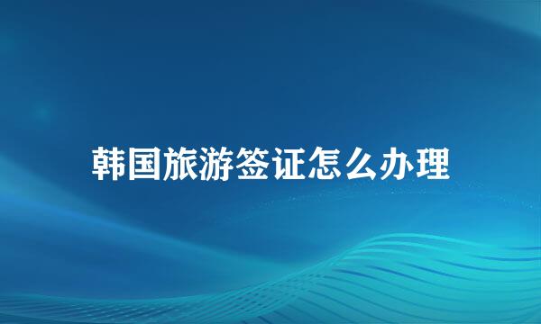 韩国旅游签证怎么办理