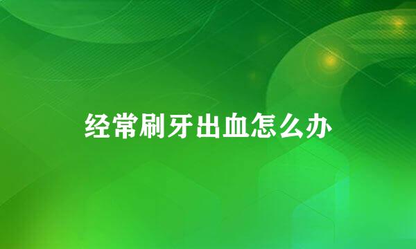 经常刷牙出血怎么办