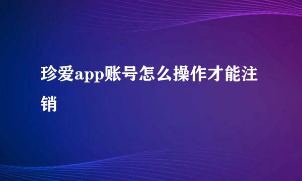 珍爱app账号怎么操作才能注销