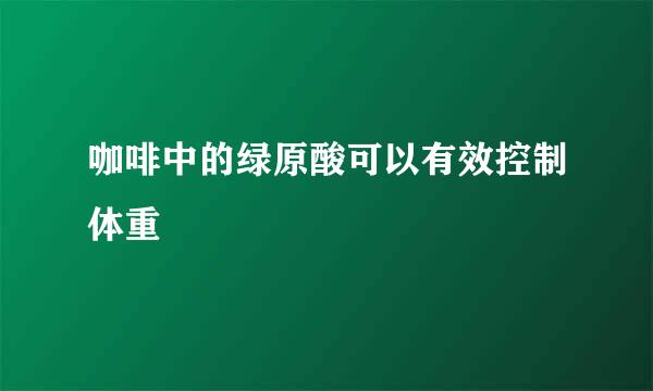 咖啡中的绿原酸可以有效控制体重