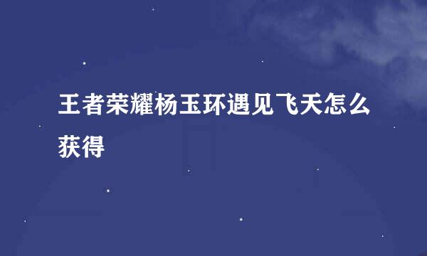 王者荣耀杨玉环遇见飞天怎么获得