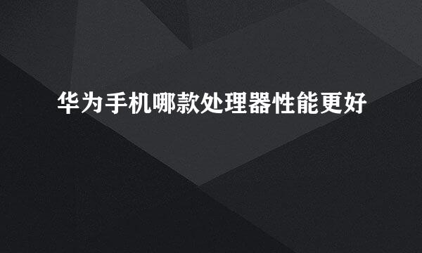 华为手机哪款处理器性能更好