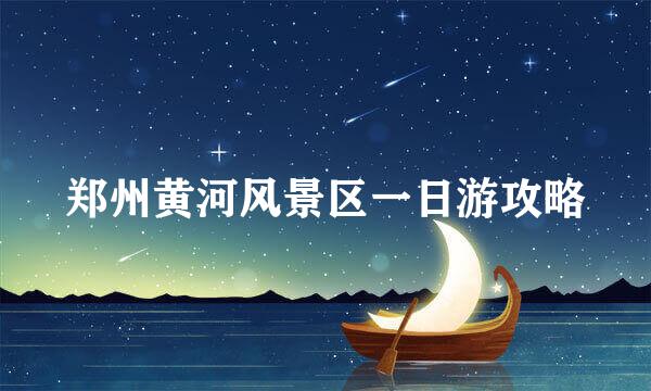 郑州黄河风景区一日游攻略