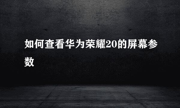 如何查看华为荣耀20的屏幕参数