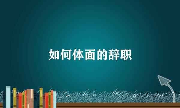 如何体面的辞职