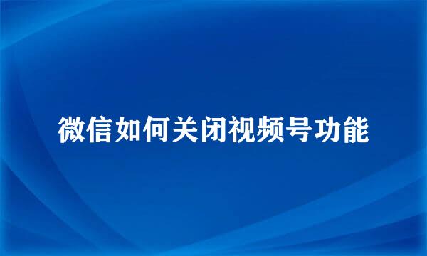 微信如何关闭视频号功能