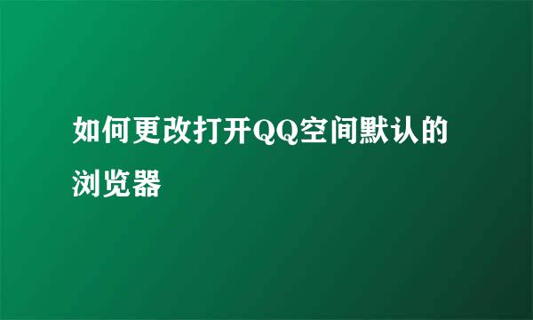 如何更改打开QQ空间默认的浏览器