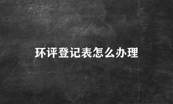 环评登记表怎么办理